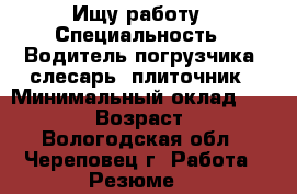Ищу работу › Специальность ­ Водитель погрузчика, слесарь, плиточник › Минимальный оклад ­ 25 000 › Возраст ­ 27 - Вологодская обл., Череповец г. Работа » Резюме   